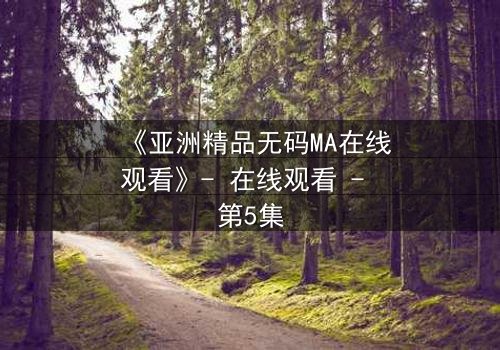 《亚洲精品无码MA在线观看》- 在线观看 - 第5集