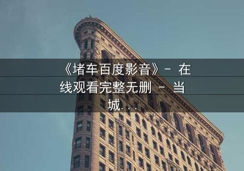 《堵车百度影音》- 在线观看完整无删 - 当城市瘫痪,人性暴露无遗