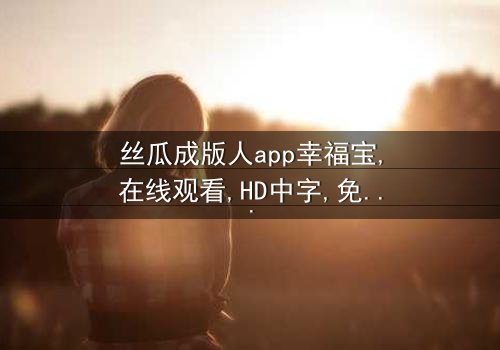 《丝瓜成版人app幸福宝》-免费在线观看 - 第3集HD中字完整无删