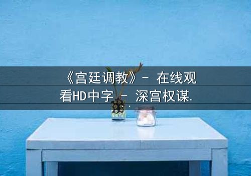 《宫廷调教》- 在线观看HD中字 - 深宫权谋下的禁忌调教